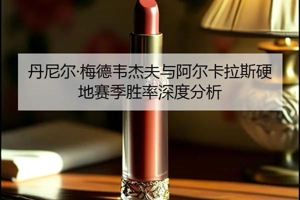 丹尼尔·梅德韦杰夫与阿尔卡拉斯硬地赛季胜率深度分析